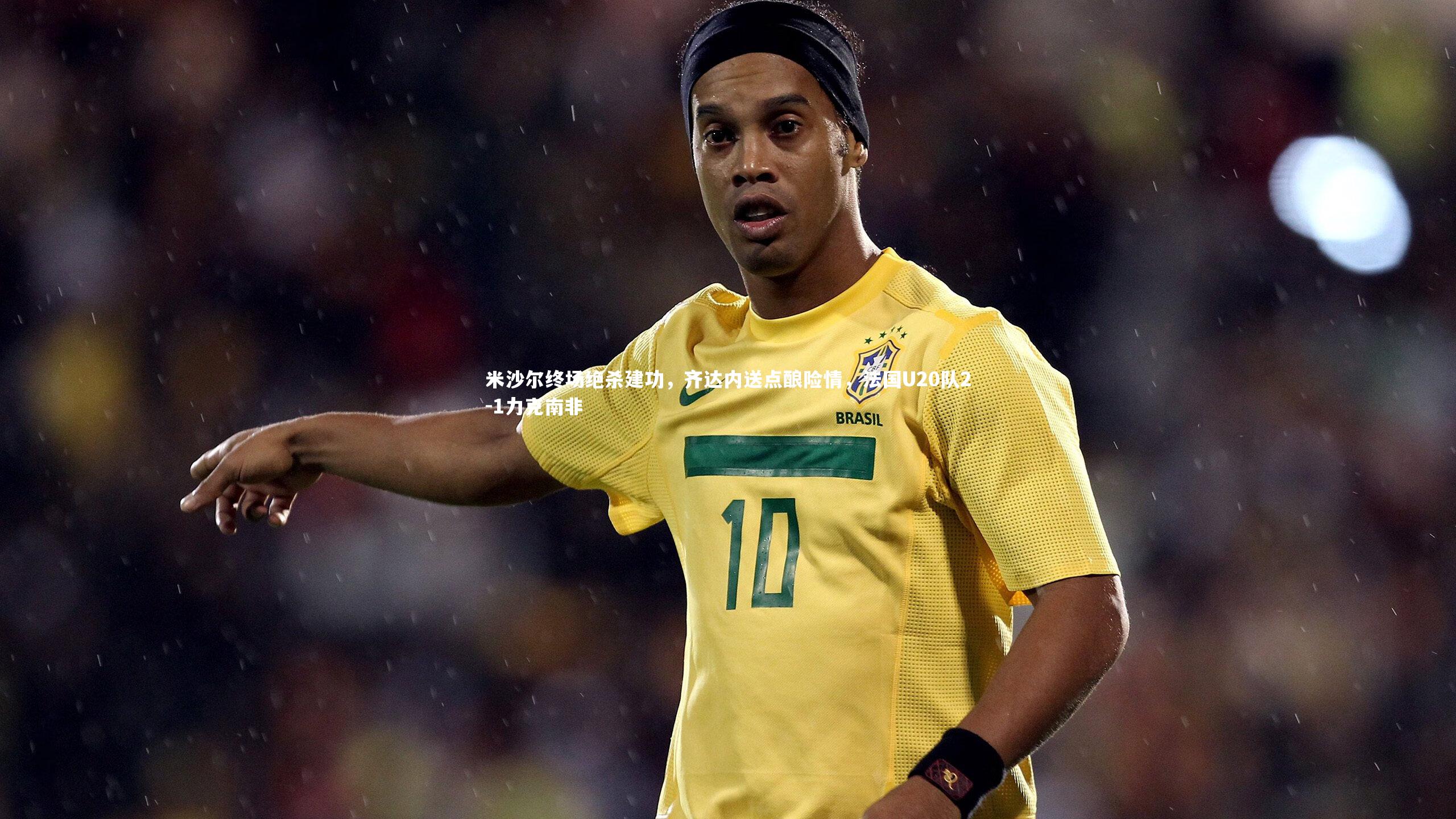 米沙尔终场绝杀建功，齐达内送点酿险情，法国U20队2-1力克南非