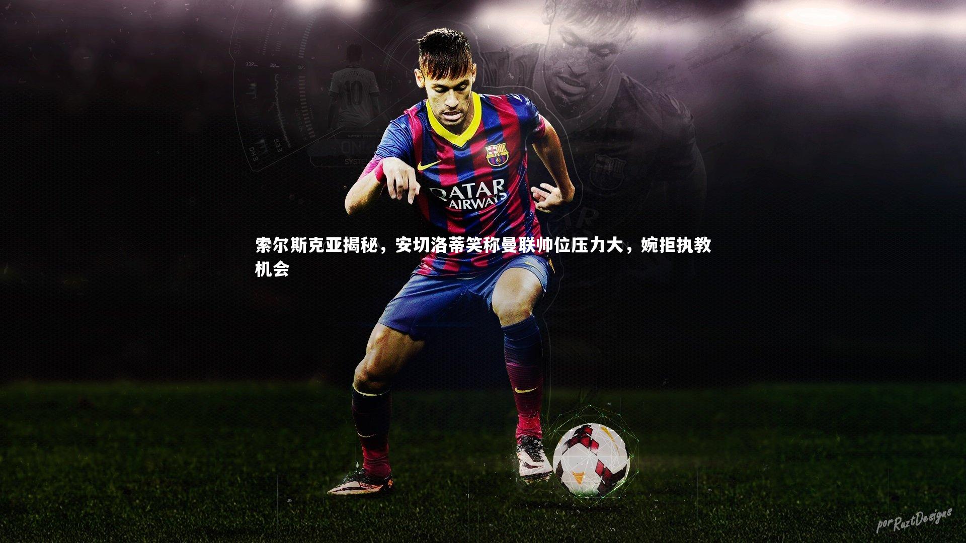 索尔斯克亚揭秘，安切洛蒂笑称曼联帅位压力大，婉拒执教机会