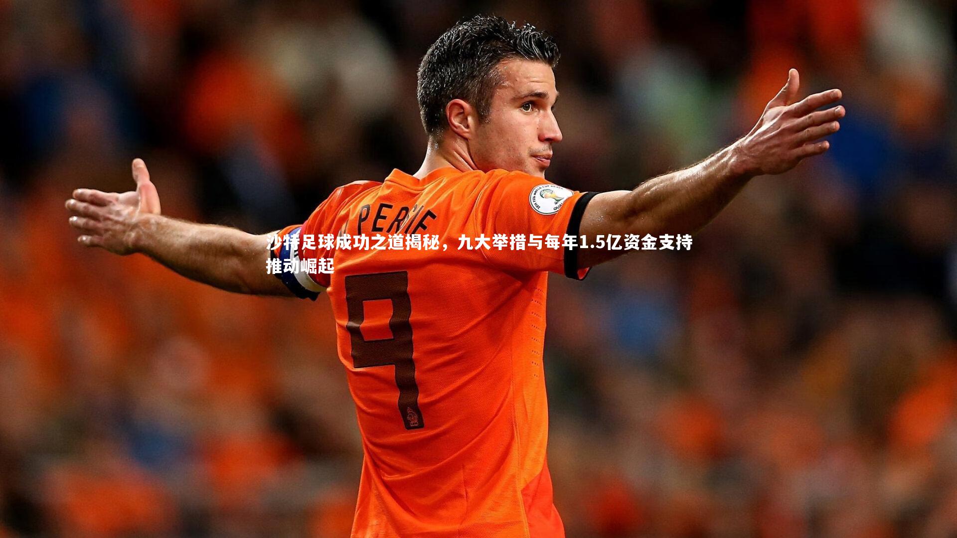 沙特足球成功之道揭秘,九大举措与每年1.5亿资金支持推动崛起