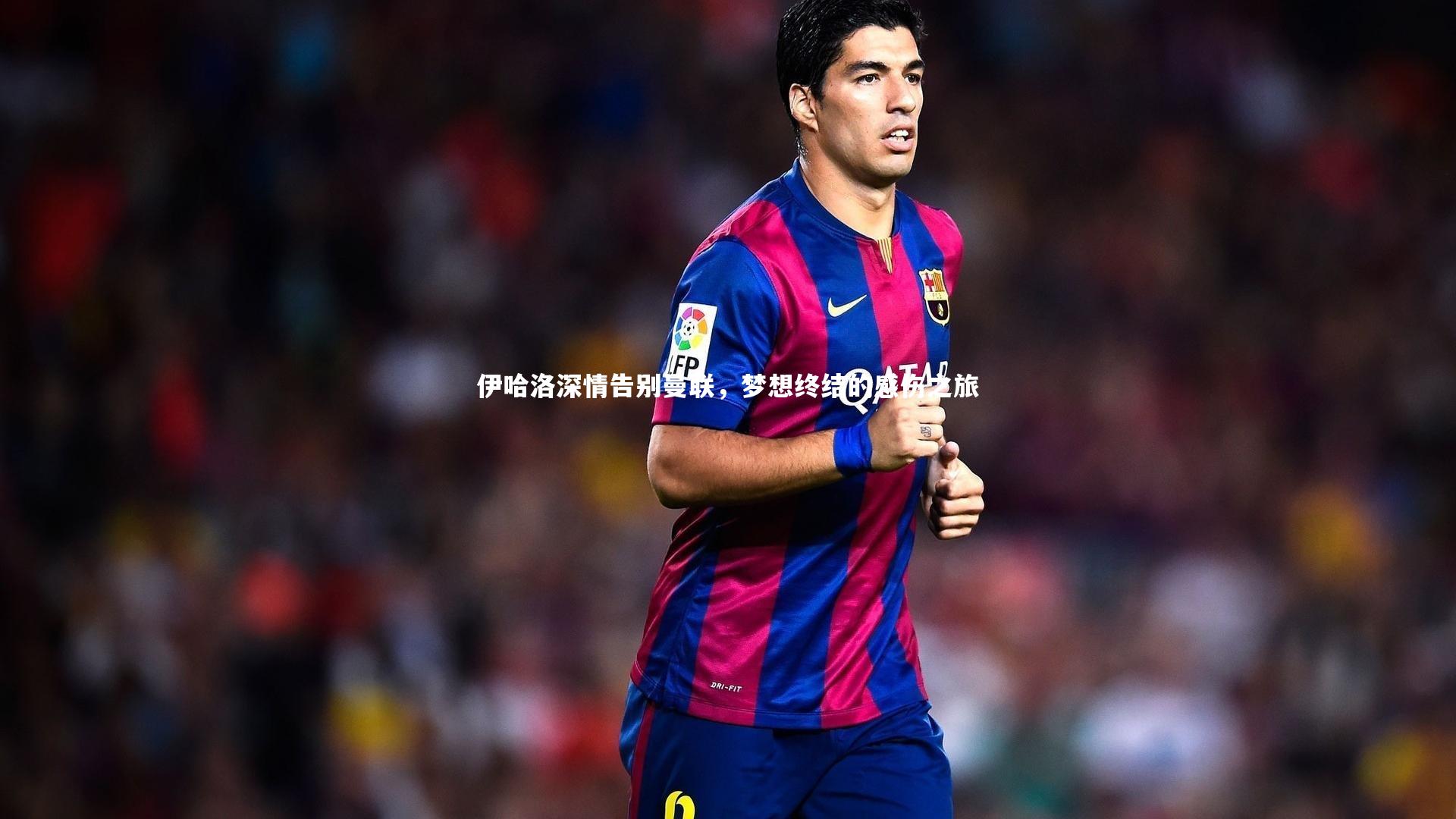 伊哈洛深情告别曼联,梦想终结的感伤之旅