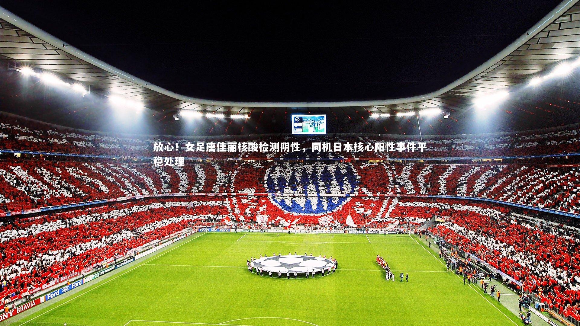 放心！女足唐佳丽核酸检测阴性，同机日本核心阳性事件平稳处理