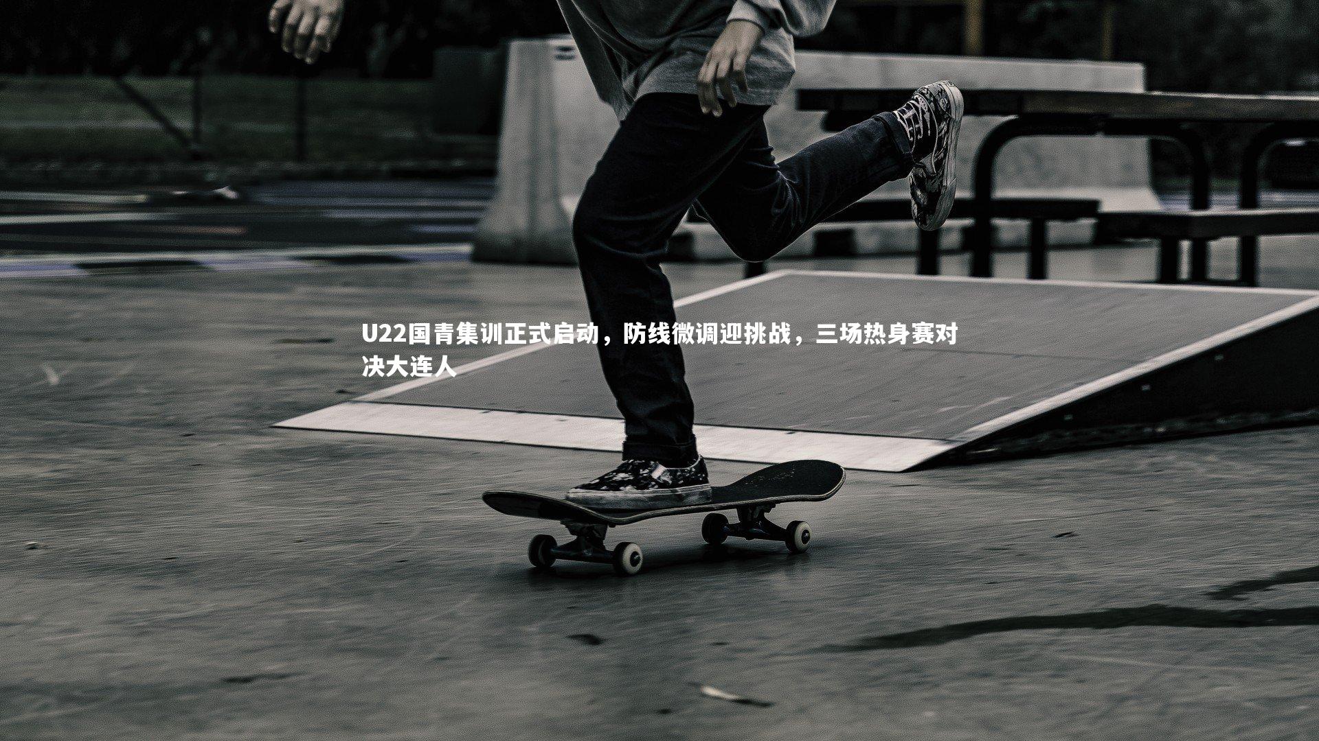 U22国青集训正式启动,防线微调迎挑战,三场热身赛对决大连人